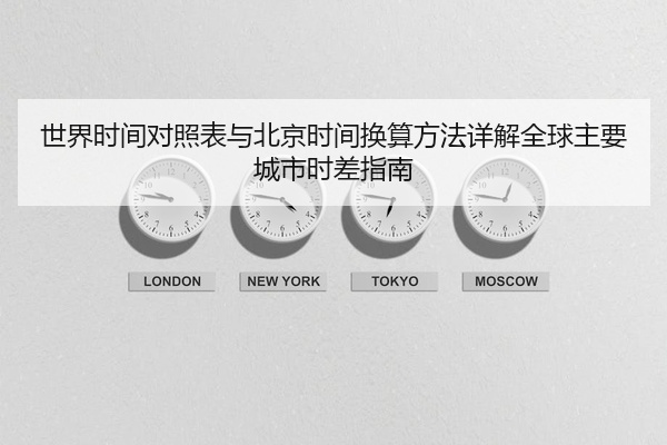 世界时间对照表与北京时间换算方法详解全球主要城市时差指南