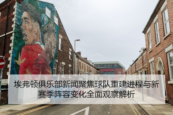 埃弗顿俱乐部新闻聚焦球队重建进程与新赛季阵容变化全面观察解析