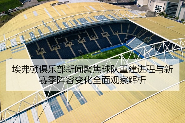 埃弗顿俱乐部新闻聚焦球队重建进程与新赛季阵容变化全面观察解析