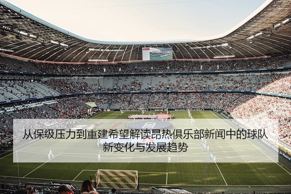 从保级压力到重建希望解读昂热俱乐部新闻中的球队新变化与发展趋势