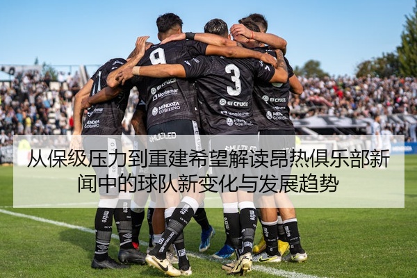 从保级压力到重建希望解读昂热俱乐部新闻中的球队新变化与发展趋势