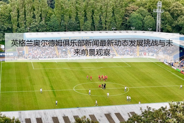 英格兰奥尔德姆俱乐部新闻最新动态发展挑战与未来前景观察