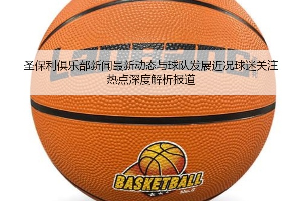 圣保利俱乐部新闻最新动态与球队发展近况球迷关注热点深度解析报道