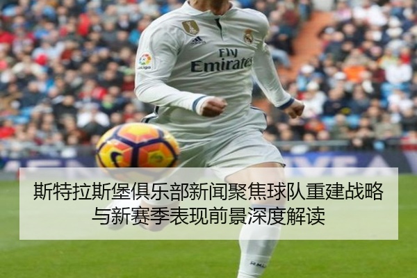 斯特拉斯堡俱乐部新闻聚焦球队重建战略与新赛季表现前景深度解读