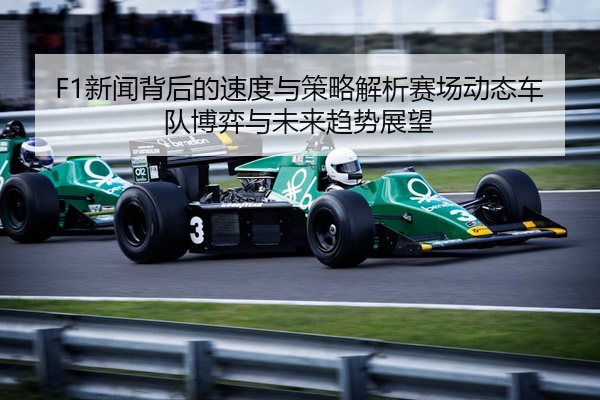 F1新闻背后的速度与策略解析赛场动态车队博弈与未来趋势展望