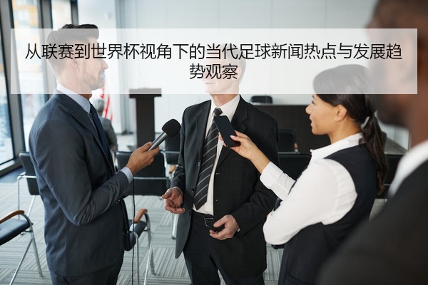 从联赛到世界杯视角下的当代足球新闻热点与发展趋势观察