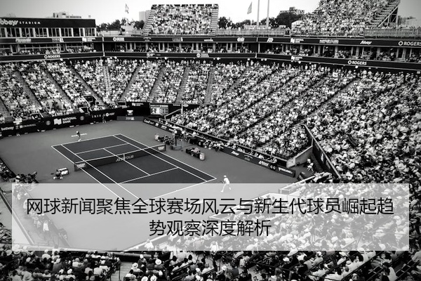 网球新闻聚焦全球赛场风云与新生代球员崛起趋势观察深度解析