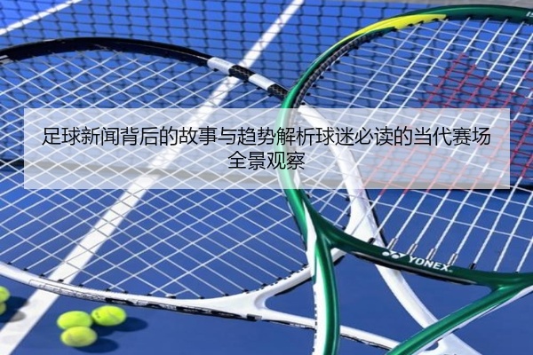 足球新闻背后的故事与趋势解析球迷必读的当代赛场全景观察