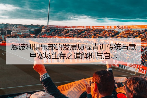 恩波利俱乐部的发展历程青训传统与意甲赛场生存之道解析与启示