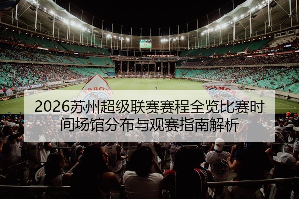 2026苏州超级联赛赛程全览比赛时间场馆分布与观赛指南解析