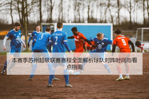 本赛季苏州超级联赛赛程全面解析球队对阵时间与看点指南