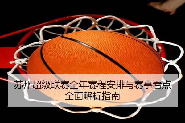苏州超级联赛全年赛程安排与赛事看点全面解析指南