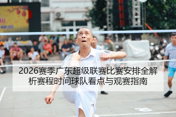2026赛季广东超级联赛比赛安排全解析赛程时间球队看点与观赛指南