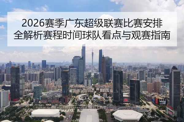 2026赛季广东超级联赛比赛安排全解析赛程时间球队看点与观赛指南