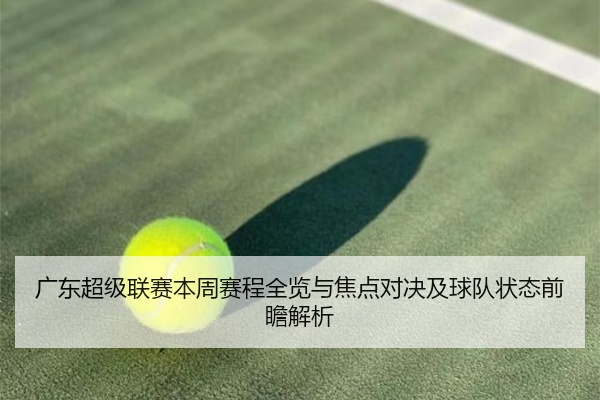 广东超级联赛本周赛程全览与焦点对决及球队状态前瞻解析