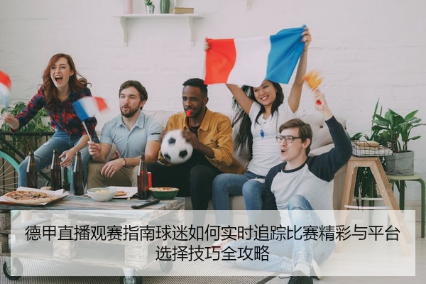 德甲直播观赛指南球迷如何实时追踪比赛精彩与平台选择技巧全攻略